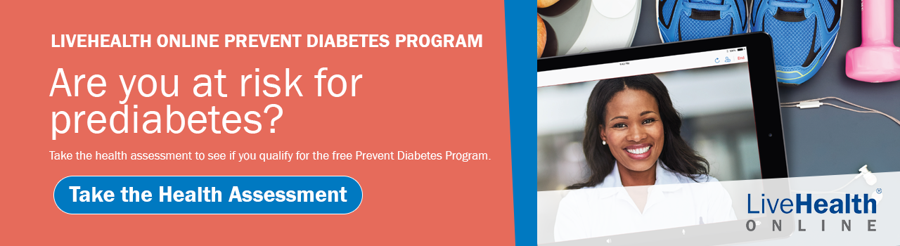 LiveHealth Online Prevent Diabetes Program. Are you at risk for prediabetes? Click here to take the health assessment to see if you qualify for the free program.